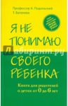 Я не понимаю своего ребенка. Книга для родителей о детях от 0 до 6 лет / Подольский Андрей, Батенева Татьяна
