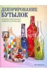 Декорирование бутылок: создаем изысканные предметы интерьера / Воронова Ольга Валерьевна