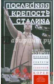 Последняя крепость Сталина. Военные секреты Северной Кореи / Чуприн Константин Владимирович