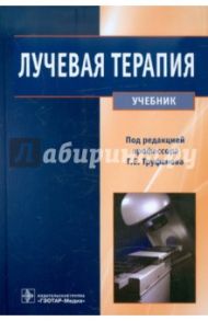 Лучевая терапия. Учебник / Труфанов Геннадий Евгеньевич, Асатурян Марина Аветисовна, Жаринов Геннадий Михайлович, Малаховский Владимир Николаевич