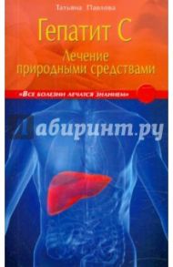 Гепатит С. Лечение природными средствами / Павлова Татьяна Владимировна