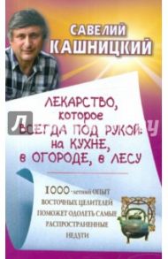 Лекарство, которое всегда под рукой: на кухне, в огороде / Кашницкий Савелий Ефремович