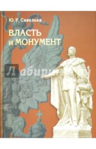 Власть и монумент. Памятники державным правителям России и Европы. 1881-1914 / Савельев Юрий Ростиславович