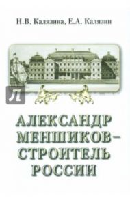 Александр Меншиков - строитель России. В 2-х частях. Часть 2. Строитель России / Калязина Нинель Васильевна, Калязин Евгений Андреевич