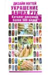 Дизайн ногтей. Украшение ваших рук. Каталог рисунков более 500 видов / Нестерова Дарья Владимировна