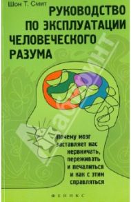 Руководство по эксплуатации человеческого разума: почему мозг заставляет нас нервничать, переживать / Смит Шон Т.