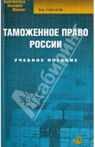 Таможенное право России. Учебное пособие / Горбухов Виталий Анатольевич