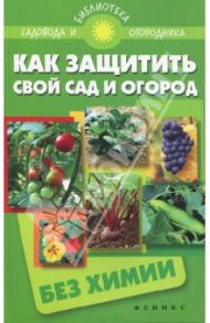 Как защитить свой сад и огород без химии / Калюжный С. И.