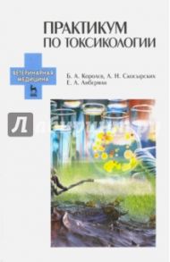 Практикум по токсикологии. Учебник / Королев Борис Александрович, Скосырских Людмила Николаевна, Либерман Елизавета Львовна