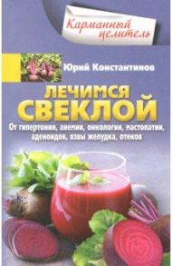 Лечимся свеклой. От гипертонии, анемии, онкологии, мастопатии, аденоидов, язвы желудка, отеков / Константинов Юрий