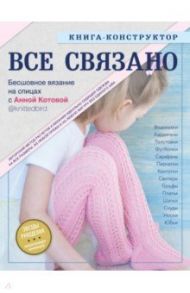 ВСЕ СВЯЗАНО. Бесшовное вязание на спицах с Анной Котовой. Книга-конструктор / Котова Анна Игоревна