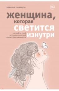 Женщина, которая светится изнутри. Как найти свой источник женской силы и сексуальности / Томасауэр Реджина