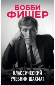 Бобби Фишер. Классический учебник шахмат / Калиниченко Николай Михайлович