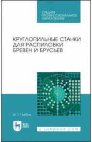 Круглопильные станки для распиловки бревен и брусьев. Учебное пособие / Глебов Иван Тихонович