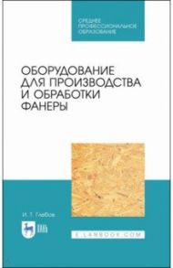 Оборудование для производства и обработки фанеры. Учебное пособие / Глебов Иван Тихонович