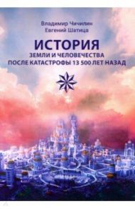 История Земли и человечества после катастрофы 13 500 лет назад / Чичилин Владимир, Шатица Евгений