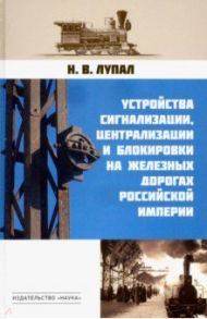 Устройства сигнализации, централизации и блокировки на железных дорогах Российской империи / Лупал Николай Васильевич