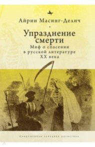 Упразднение смерти. Миф о спасении в русской литературе XX века / Масинг-Делич Айрин