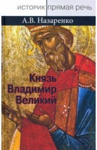 Князь Владимир Великий. Креститель, строитель, небесный охранитель Руси / Назаренко Александр Васильевич
