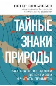 Тайные знаки природы. Как стать погодным детективом и читать приметы / Вольлебен Петер