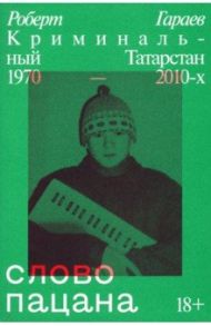 Слово пацана. Криминальный Татарстан 1970–2010-х / Гараев Роберт Наилевич
