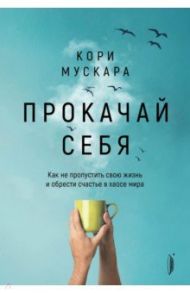 Прокачай себя. Как не пропустить свою жизнь и обрести счастье в хаосе мира / Мускара Кори