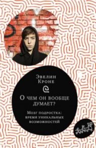 О чем он вообще думает? Мозг подростка. Время уникальных возможностей / Кроне Эвелин