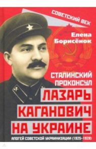 Сталинский проконсул Лазарь Каганович на Украине. Апогей советской украинизации (1925-1928) / Борисенок Елена Юрьевна