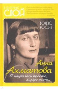 Анна Ахматова. Я научилась просто, мудро жить... / Носик Борис Михайлович