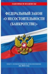 Федеральный закон "О несостоятельности (банкротстве)". Текст с изменениями и дополнениями на 2021 г.