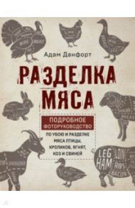 Разделка мяса. Подробное фоторуководство по убою и разделке мяса птицы, кроликов, ягнят, коз / Данфорт Адам