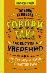 Говори так! Как выступать уверенно, не тупить и быть счастливым / Кузнецова Татьяна Евгеньевна
