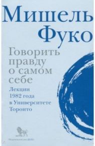 Говорить правду о самом себе. Лекции, прочитанные в 1982 году в Университете Виктории в Торонто / Фуко Мишель