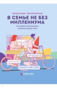 В семье не без Миллениума. Что делать поколению (1985-2002 г.р.), которое меняет мир / Шамис Евгения, Никонов Евгений