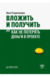 Вложить и получить. Как не потерять деньги в проекте / Стрелкова Зоя Александровна