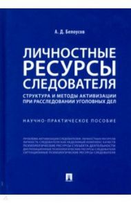 Личностные ресурсы следователя. Структура и методы активизации при расследовании уголовных дел / Белоусов Алексей Дмитриевич