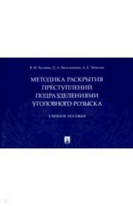 Методика раскрытия преступлений подразделениями уголовного розыска. Учебное пособие / Луговик Виктор Федорович, Васильченко Денис Александрович, Чечетин Андрей Евгеньевич