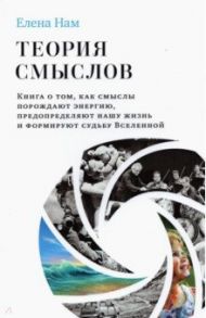 Теория смыслов. Книга о том, как смыслы порождают энергию, предопределяют нашу жизнь и формируют / Нам Елена Вадимовна