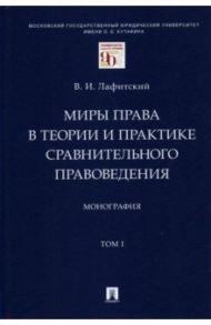 Миры права в теории и практике сравнительного правоведения. Монография. В 2-х томах. Том I / Лафитский Владимир Ильич