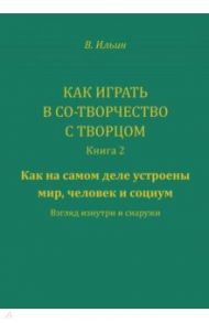 Как играть в Со-Творчество с Творцом. Книга 2. Как на самом деле устроены мир, человек и социум / Ильин Вячеслав