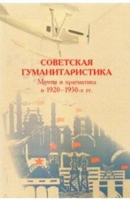 Советская гуманитаристика. Мечты и прагматика в 1920-1950-е гг. / Долгова Евгения Андреевна, Дмитриев Александр Николаевич, Сидорчук Илья Викторович