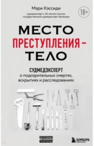 Место преступления – тело. Судмедэксперт о подозрительных смертях, вскрытиях и расследованиях / Кэссиди Мэри