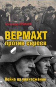 Вермахт против евреев. Война на уничтожение / Ермаков Александр Михайлович