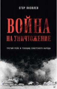 Война на уничтожение. Третий рейх и геноцид советского народа / Яковлев Егор