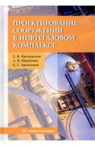 Проектирование сооружений в нефтегазовом комплексе / Нисковская Елена Васильевна, Никитина Анна Владимировна, Автомонов Евгений Геннадьевич