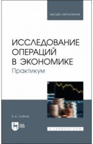 Исследование операций в экономике. Практикум. Учебное пособие для вузов / Слабнов Виктор Дмитриевич