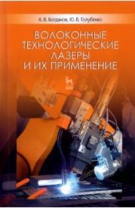 Волоконные технологические лазеры и их применение. Учебное пособие для вузов / Богданов Александр Владимирович, Голубенко Юрий Владимирович