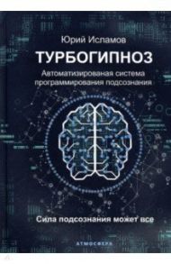 Турбогипноз. Автоматизированная система программирования подсознания / Исламов Юрий Владимирович