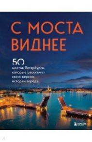 С моста виднее. 50 мостов Петербурга, которые расскажут свою версию истории города / Невская Агнесса