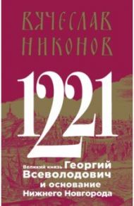 1221. Великий князь Георгий Всеволодович и основание Нижнего Новгорода / Никонов Вячеслав Алексеевич